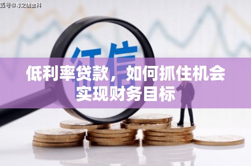 龙州低利率贷款，如何抓住机会实现财务目标