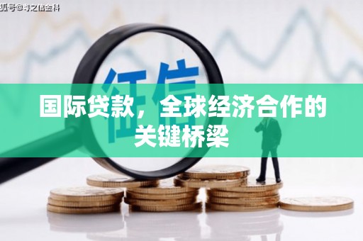 龙州国际贷款，全球经济合作的关键桥梁