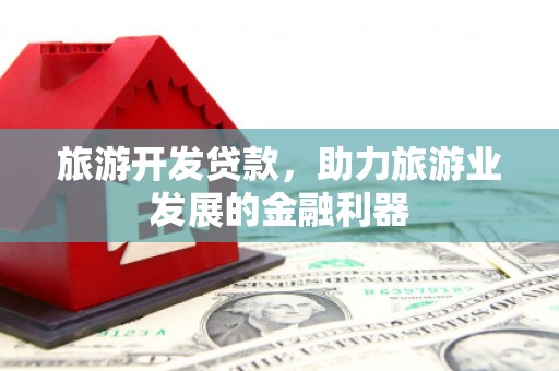 龙州旅游开发贷款，助力旅游业发展的金融利器