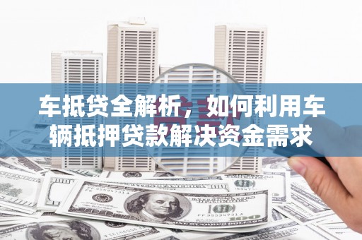 龙州车抵贷全解析，如何利用车辆抵押贷款解决资金需求