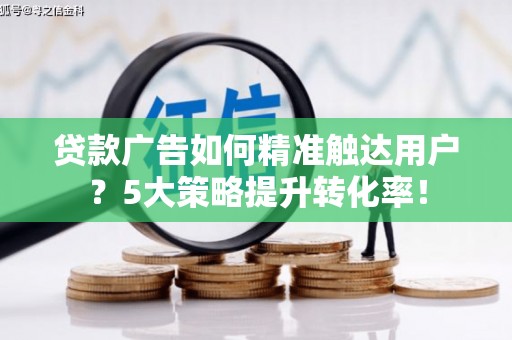 龙州贷款广告如何精准触达用户？5大策略提升转化率！