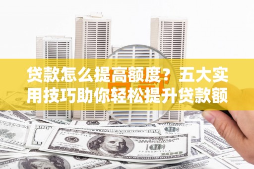 龙州贷款怎么提高额度？五大实用技巧助你轻松提升贷款额度
