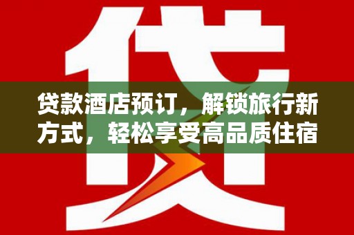龙州贷款酒店预订，解锁旅行新方式，轻松享受高品质住宿