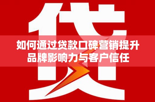 龙州如何通过贷款口碑营销提升品牌影响力与客户信任