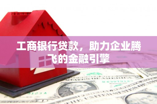 龙州工商银行贷款，助力企业腾飞的金融引擎