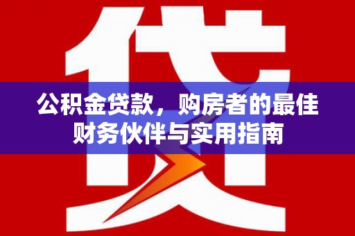 龙州公积金贷款，购房者的最佳财务伙伴与实用指南