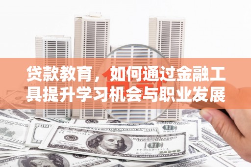 龙州贷款教育，如何通过金融工具提升学习机会与职业发展