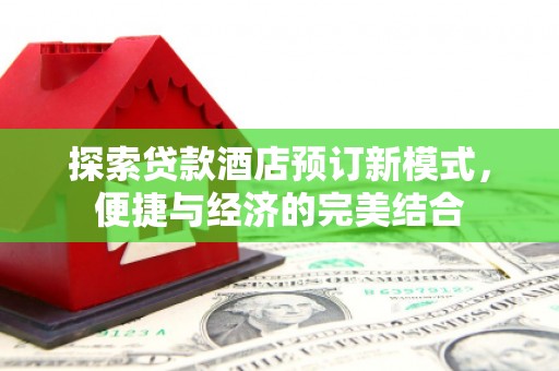 龙州探索贷款酒店预订新模式，便捷与经济的完美结合