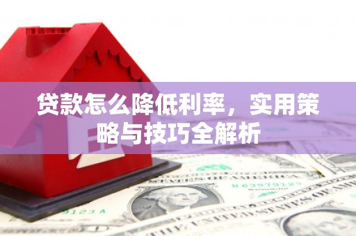 龙州贷款怎么降低利率，实用策略与技巧全解析