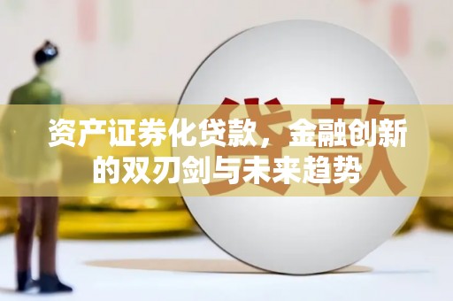 龙州资产证券化贷款，金融创新的双刃剑与未来趋势