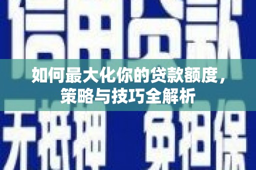 龙州如何最大化你的贷款额度，策略与技巧全解析