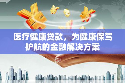 龙州医疗健康贷款，为健康保驾护航的金融解决方案