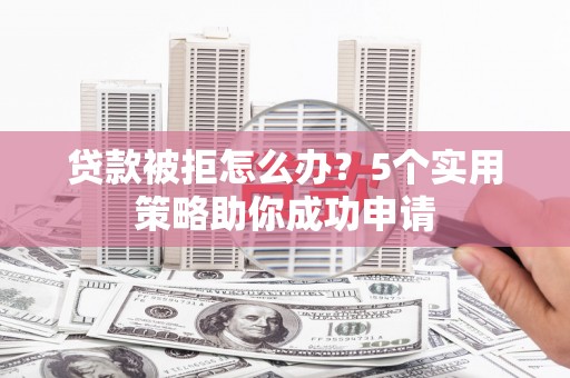 龙州贷款被拒怎么办？5个实用策略助你成功申请