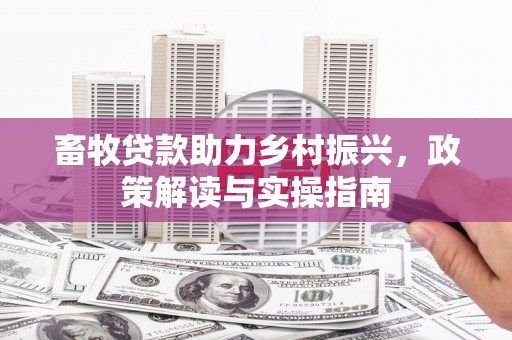 龙州畜牧贷款助力乡村振兴，政策解读与实操指南