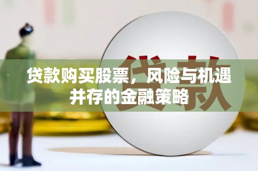 龙州贷款购买股票，风险与机遇并存的金融策略