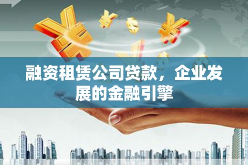 龙州融资租赁公司贷款，企业发展的金融引擎