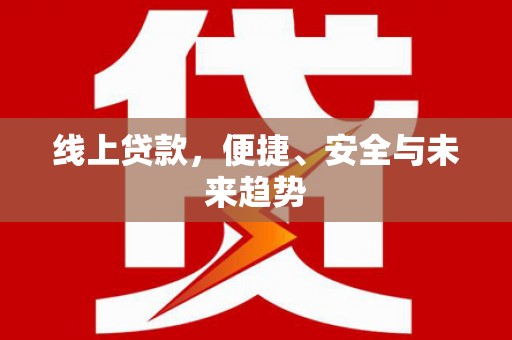 龙州线上贷款，便捷、安全与未来趋势