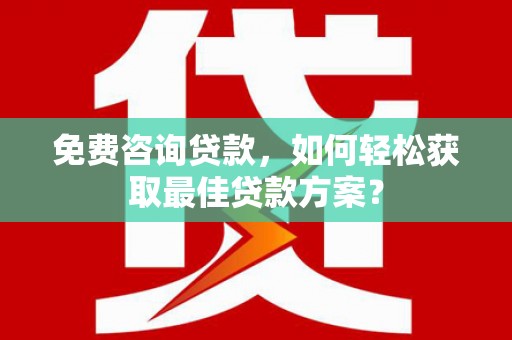 龙州免费咨询贷款，如何轻松获取最佳贷款方案？